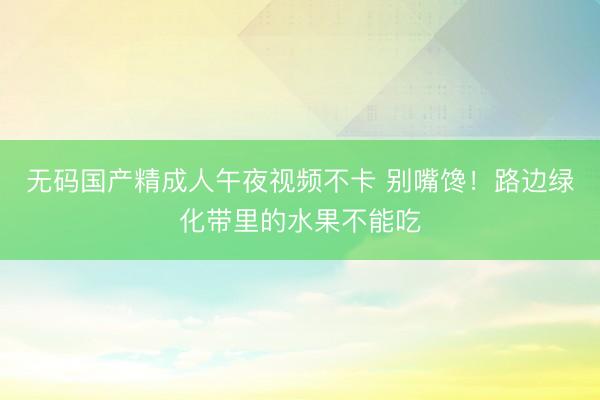 无码国产精成人午夜视频不卡 别嘴馋！路边绿化带里的水果不能吃