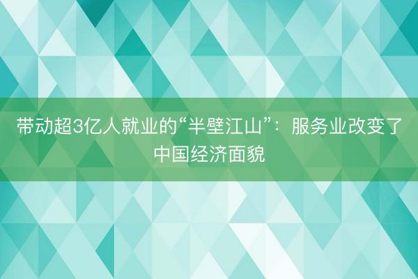 带动超3亿人就业的“半壁江山”：服务业改变了中国经济面貌