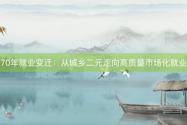 70年就业变迁：从城乡二元走向高质量市场化就业