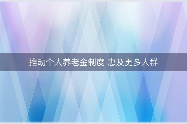 推动个人养老金制度 惠及更多人群