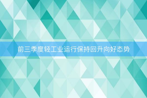 前三季度轻工业运行保持回升向好态势