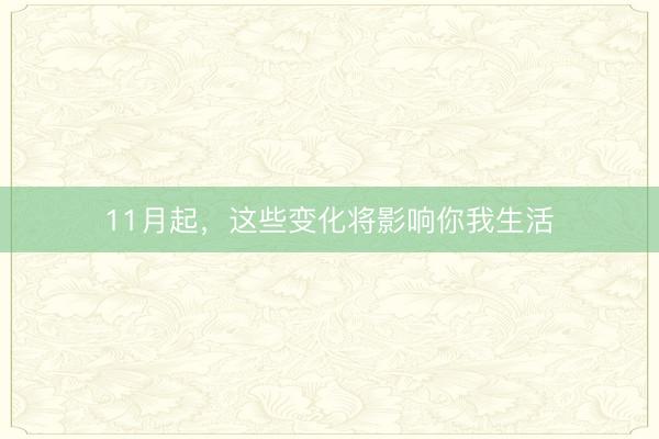 11月起,这些变化将影响你我生活