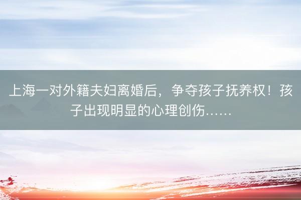 上海一对外籍夫妇离婚后，争夺孩子抚养权！孩子出现明显的心理创伤……