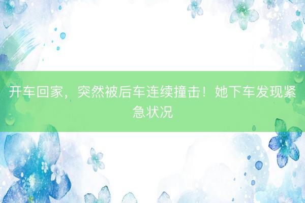 开车回家,突然被后车连续撞击!她下车发现紧急状况