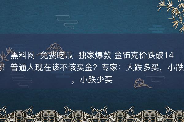 黑料网-免费吃瓜-独家爆款 金饰克价跌破1400元！普通人现在该不该买金？专家：大跌多买，小跌少买