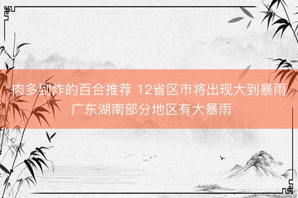 肉多到炸的百合推荐 12省区市将出现大到暴雨 广东湖南部分地区有大暴雨