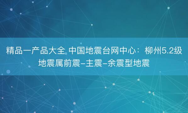 精品一产品大全 中国地震台网中心：柳州5.2级地震属前震-主震-余震型地震