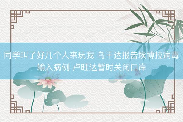 同学叫了好几个人来玩我 乌干达报告埃博拉病毒输入病例 卢旺达暂时关闭口岸