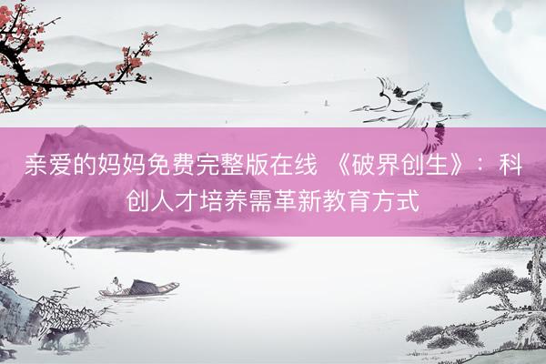 亲爱的妈妈免费完整版在线 《破界创生》：科创人才培养需革新教育方式