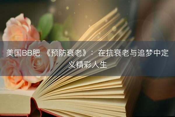 美国BB肥 《预防衰老》：在抗衰老与追梦中定义精彩人生