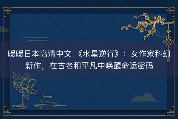暖暖日本高清中文 《水星逆行》：女作家科幻新作，在古老和平凡中唤醒命运密码