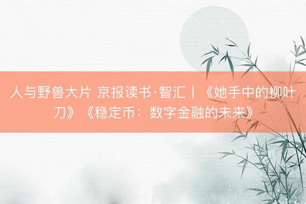 人与野兽大片 京报读书·智汇丨《她手中的柳叶刀》《稳定币：数字金融的未来》