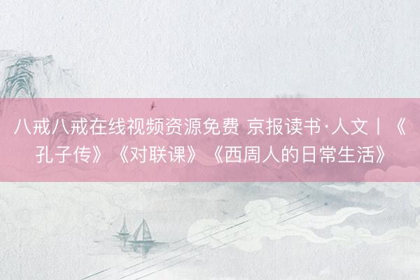 八戒八戒在线视频资源免费 京报读书·人文丨《孔子传》《对联课》《西周人的日常生活》
