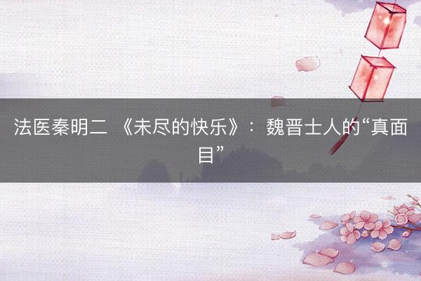 法医秦明二 《未尽的快乐》：魏晋士人的“真面目”