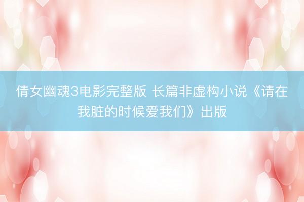 倩女幽魂3电影完整版 长篇非虚构小说《请在我脏的时候爱我们》出版