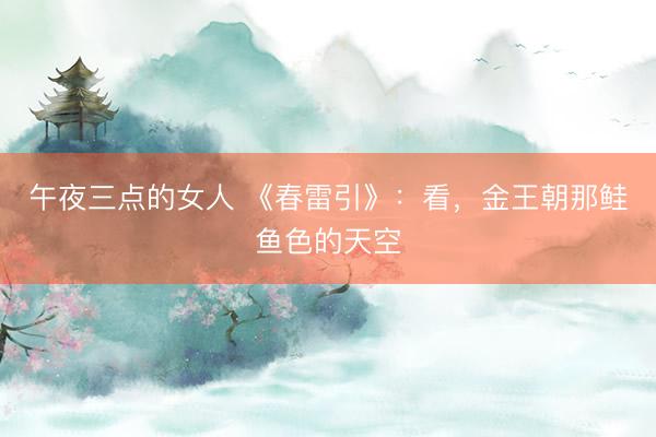 午夜三点的女人 《春雷引》：看，金王朝那鲑鱼色的天空