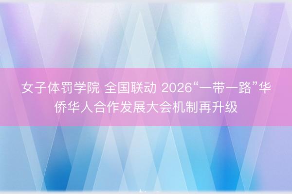 女子体罚学院 全国联动 2026“一带一路”华侨华人合作发展大会机制再升级