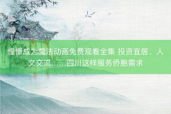 憧憬成为魔法动画免费观看全集 投资宜居、人文交流……四川这样服务侨胞需求