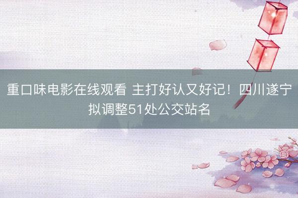 重口味电影在线观看 主打好认又好记！四川遂宁拟调整51处公交站名