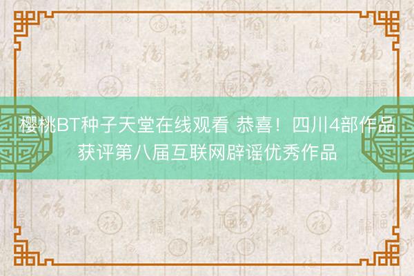 樱桃BT种子天堂在线观看 恭喜！四川4部作品获评第八届互联网辟谣优秀作品