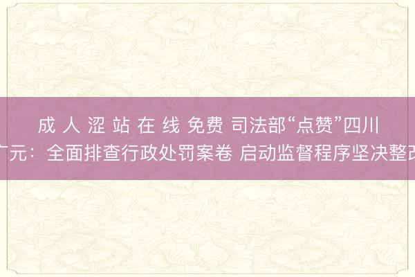 成 人 涩 站 在 线 免费 司法部“点赞”四川广元：全面排查行政处罚案卷 启动监督程序坚决整改