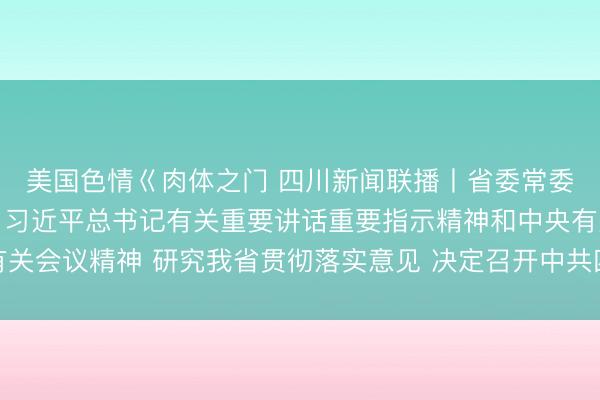 美国色情巜肉体之门 四川新闻联播丨省委常委会召开会议 传达学习习近平总书记有关重要讲话重要指示精神和中央有关会议精神 研究我省贯彻落实意见 决定召开中共四川省委十二届九次全会