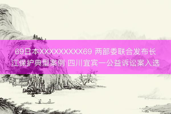 69日本XXXXXXXXX69 两部委联合发布长江保护典型案例 四川宜宾一公益诉讼案入选