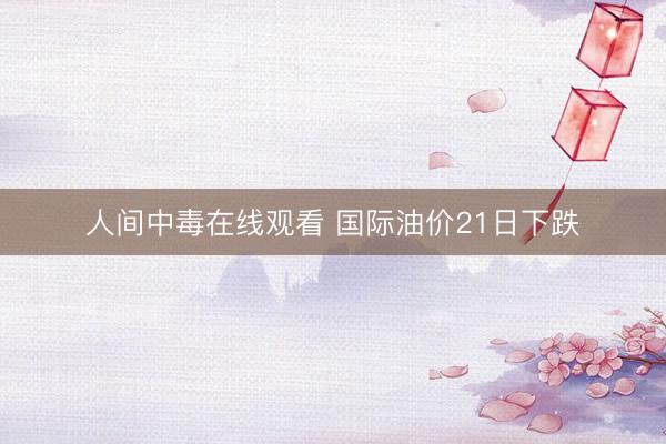 人间中毒在线观看 国际油价21日下跌