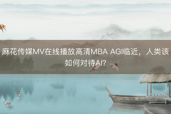 麻花传媒MV在线播放高清MBA AGI临近，人类该如何对待AI？