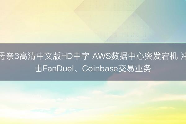 母亲3高清中文版HD中字 AWS数据中心突发宕机 冲击FanDuel、Coinbase交易业务