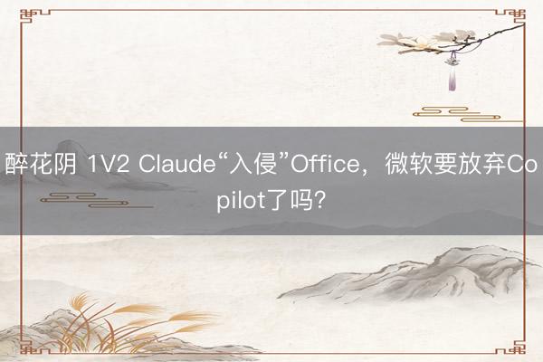 醉花阴 1V2 Claude“入侵”Office，微软要放弃Copilot了吗？