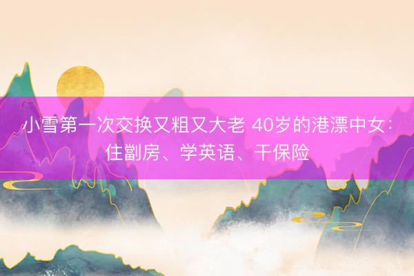 小雪第一次交换又粗又大老 40岁的港漂中女：住劏房、学英语、干保险