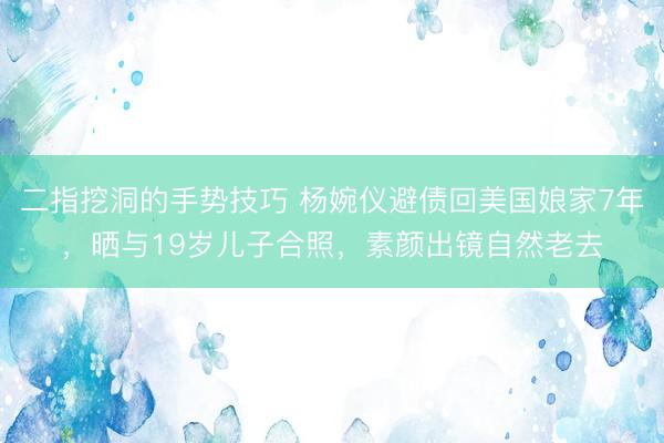 二指挖洞的手势技巧 杨婉仪避债回美国娘家7年,晒与19岁儿子合照,素颜出镜自然老去