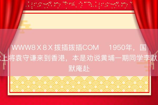 WWW8Ⅹ8Ⅹ拨插拨插COM ☁1950年，国民党上将袁守谦来到香港，本是劝说黄埔一期同学李默庵赴