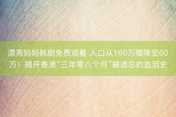 漂亮妈妈韩剧免费观看 人口从160万骤降至60万！揭开香港“三年零八个月”被遗忘的血泪史