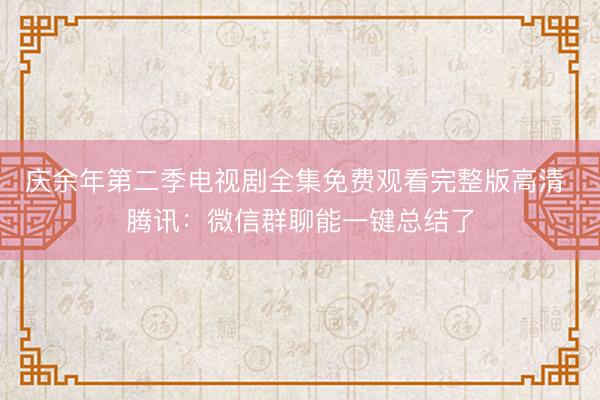 庆余年第二季电视剧全集免费观看完整版高清 腾讯：微信群聊能一键总结了
