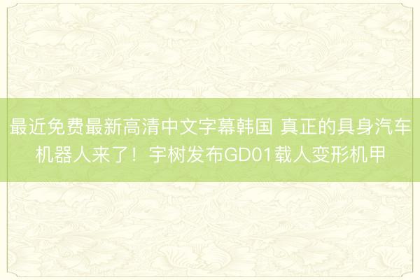最近免费最新高清中文字幕韩国 真正的具身汽车机器人来了！宇树发布GD01载人变形机甲