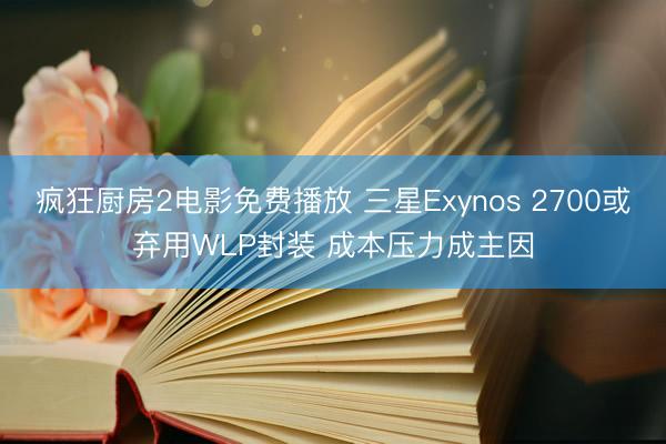 疯狂厨房2电影免费播放 三星Exynos 2700或弃用WLP封装 成本压力成主因