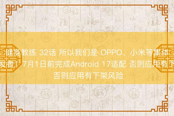 健身教练 32话 所以我们是 OPPO、小米等集体喊话开发者！7月1日前完成Android 17适配 否则应用有下架风险