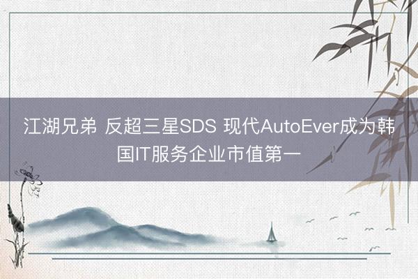 江湖兄弟 反超三星SDS 现代AutoEver成为韩国IT服务企业市值第一