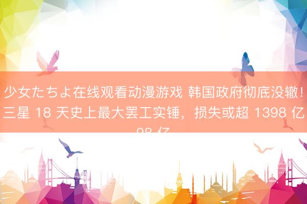 少女たちよ在线观看动漫游戏 韩国政府彻底没辙！三星 18 天史上最大罢工实锤，损失或超 1398 亿