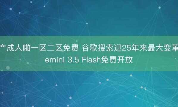国产成人啪一区二区免费 谷歌搜索迎25年来最大变革 Gemini 3.5 Flash免费开放