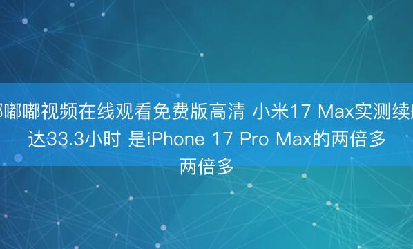 嘟嘟嘟视频在线观看免费版高清 小米17 Max实测续航达33.3小时 是iPhone 17 Pro Max的两倍多