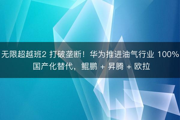 无限超越班2 打破垄断！华为推进油气行业 100% 国产化替代，鲲鹏 + 昇腾 + 欧拉