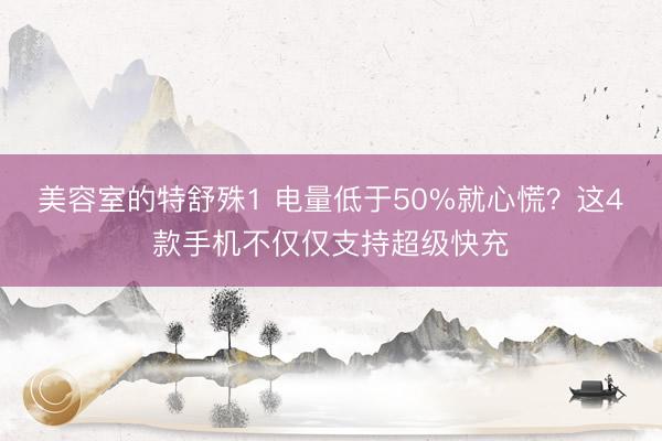 美容室的特舒殊1 电量低于50%就心慌?这4款手机不仅仅支持超级快充