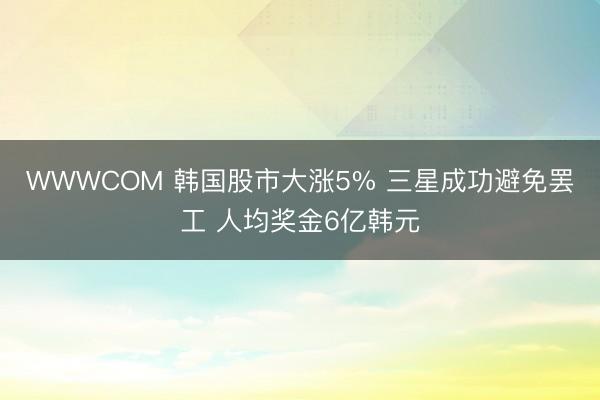 WWWCOM 韩国股市大涨5% 三星成功避免罢工 人均奖金6亿韩元