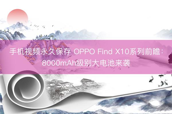 手机视频永久保存 OPPO Find X10系列前瞻：8000mAh级别大电池来袭