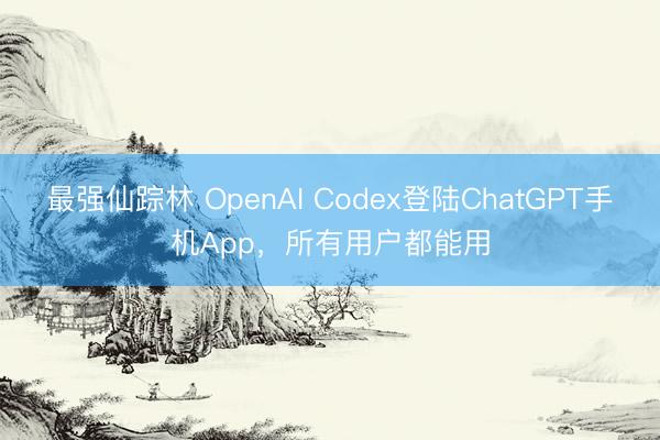最强仙踪林 OpenAI Codex登陆ChatGPT手机App，所有用户都能用