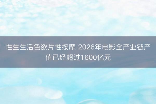 性生生活色欲片性按摩 2026年电影全产业链产值已经超过1600亿元