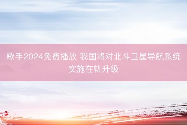 歌手2024免费播放 我国将对北斗卫星导航系统实施在轨升级